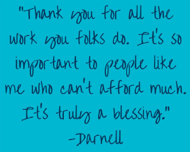 darnell-quote "Thank you for all the work you folks do. It's so important to people like me who can't afford much. It's truly a blessing." -- Darnell
